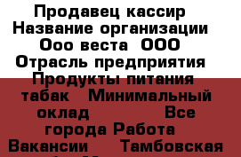 Продавец-кассир › Название организации ­ Ооо веста, ООО › Отрасль предприятия ­ Продукты питания, табак › Минимальный оклад ­ 40 000 - Все города Работа » Вакансии   . Тамбовская обл.,Моршанск г.